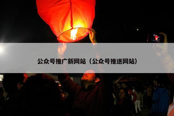 公众号推广新网站（公众号推送网站）