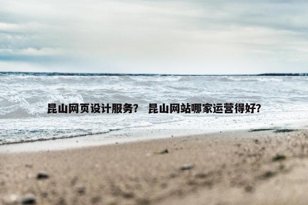 昆山网页设计服务？ 昆山网站哪家运营得好？