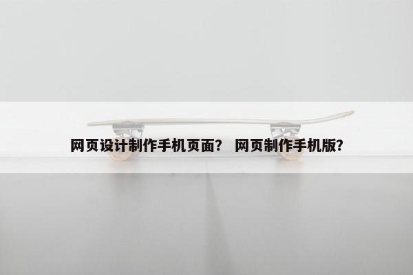 网页设计制作手机页面？ 网页制作手机版？