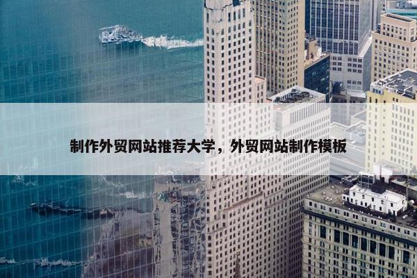 制作外贸网站推荐大学，外贸网站制作模板