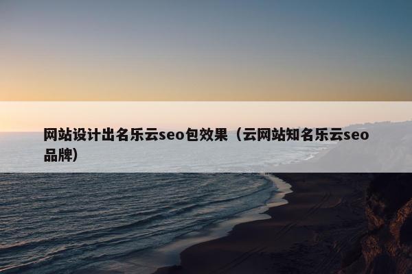 网站设计出名乐云seo包效果（云网站知名乐云seo品牌）