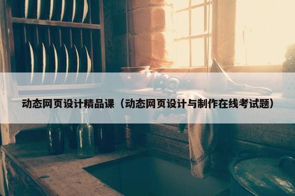 动态网页设计精品课（动态网页设计与制作在线考试题）