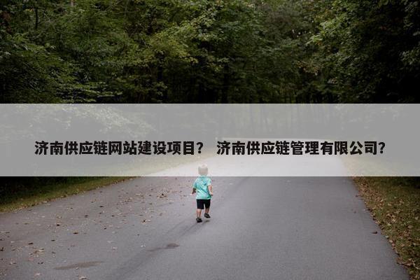 济南供应链网站建设项目？ 济南供应链管理有限公司？