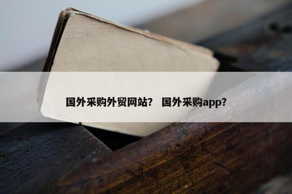 国外采购外贸网站？ 国外采购app？