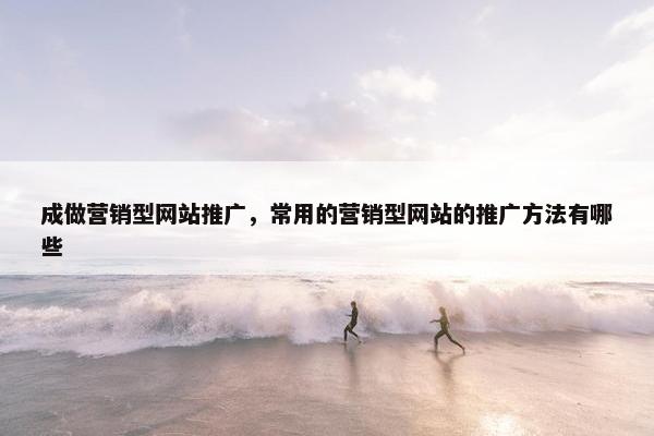 成做营销型网站推广，常用的营销型网站的推广方法有哪些