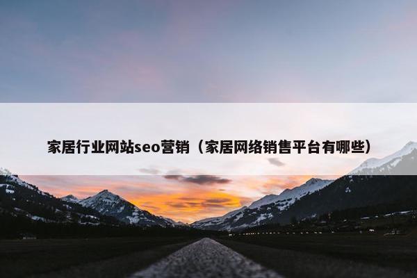 家居行业网站seo营销（家居网络销售平台有哪些）