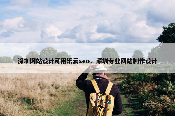 深圳网站设计可用乐云seo，深圳专业网站制作设计