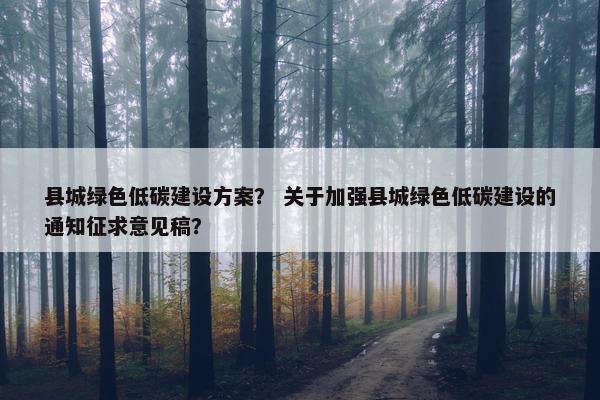 县城绿色低碳建设方案？ 关于加强县城绿色低碳建设的通知征求意见稿？