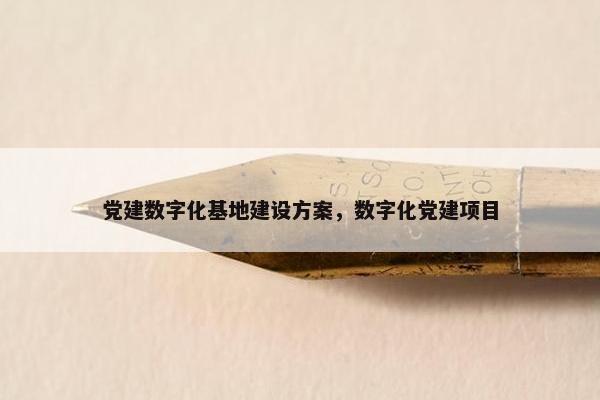 党建数字化基地建设方案，数字化党建项目