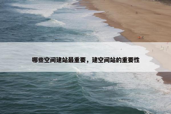 哪些空间建站最重要，建空间站的重要性