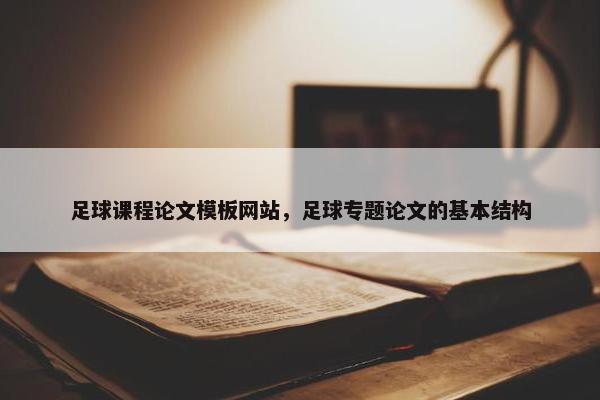 足球课程论文模板网站，足球专题论文的基本结构
