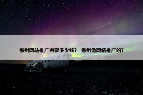 惠州网站推广需要多少钱？ 惠州做网络推广的？