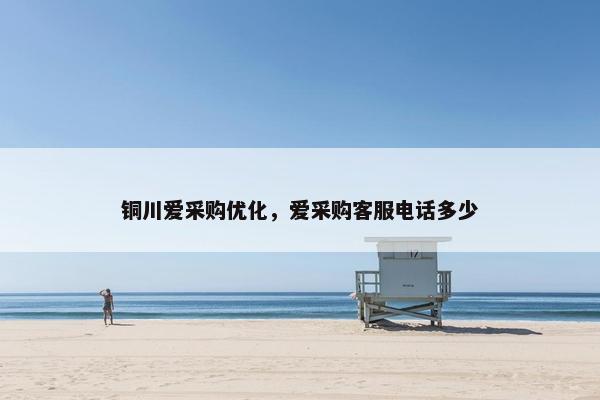 铜川爱采购优化，爱采购客服电话多少