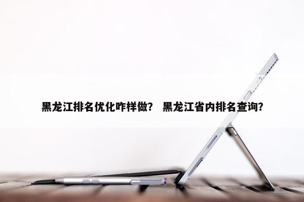 黑龙江排名优化咋样做？ 黑龙江省内排名查询？