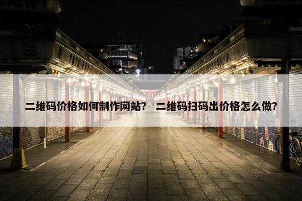 二维码价格如何制作网站？ 二维码扫码出价格怎么做？