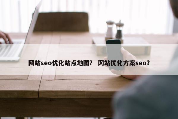 网站seo优化站点地图？ 网站优化方案seo？