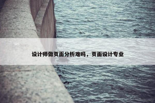 设计师做页面分析难吗，页面设计专业