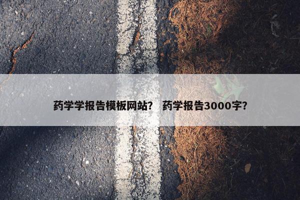 药学学报告模板网站？ 药学报告3000字？