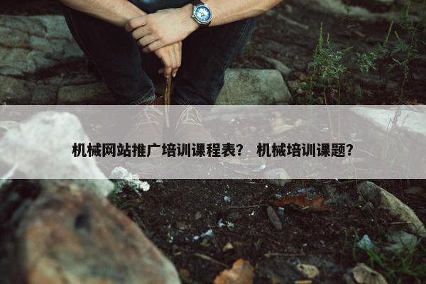 机械网站推广培训课程表？ 机械培训课题？