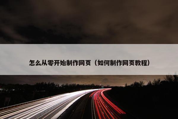 怎么从零开始制作网页（如何制作网页教程）