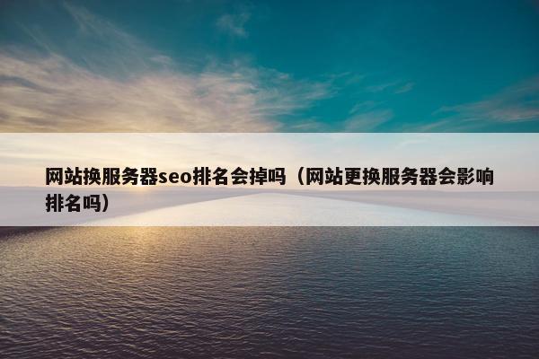 网站换服务器seo排名会掉吗（网站更换服务器会影响排名吗）