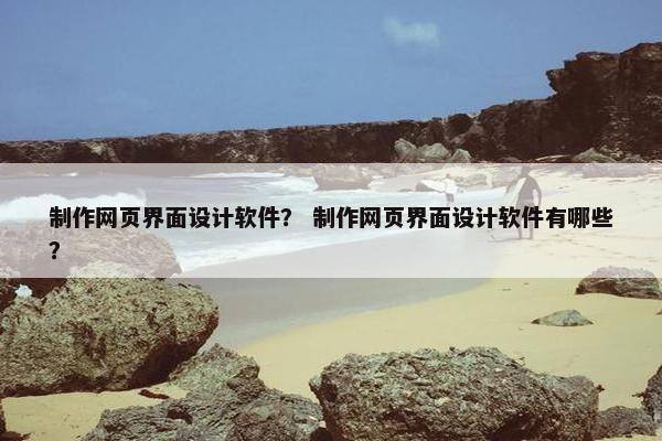 制作网页界面设计软件？ 制作网页界面设计软件有哪些？