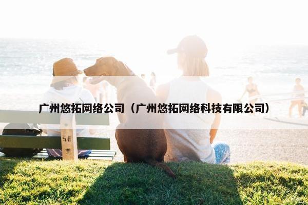 广州悠拓网络公司（广州悠拓网络科技有限公司）