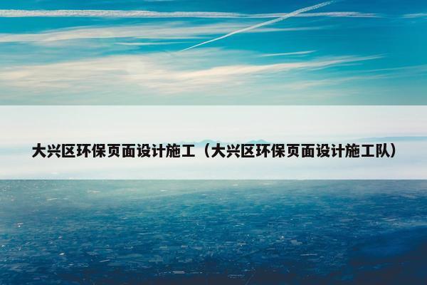 大兴区环保页面设计施工（大兴区环保页面设计施工队）