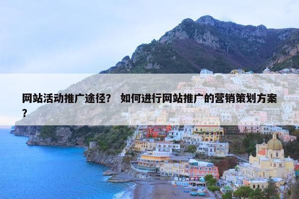 网站活动推广途径？ 如何进行网站推广的营销策划方案？