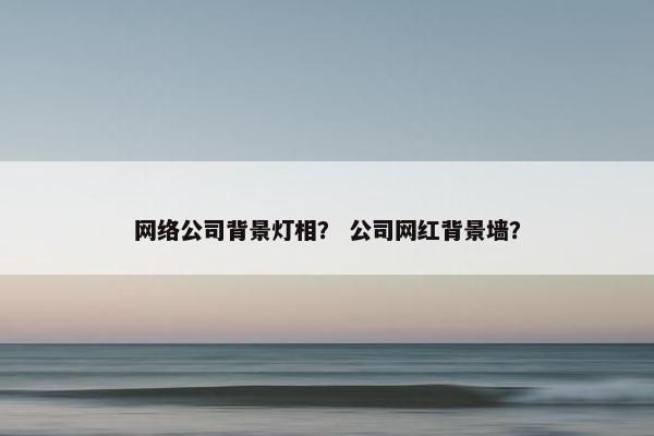 网络公司背景灯相？ 公司网红背景墙？