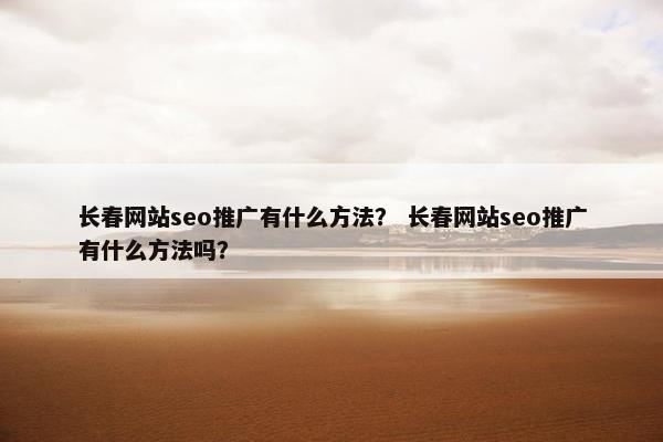长春网站seo推广有什么方法？ 长春网站seo推广有什么方法吗？