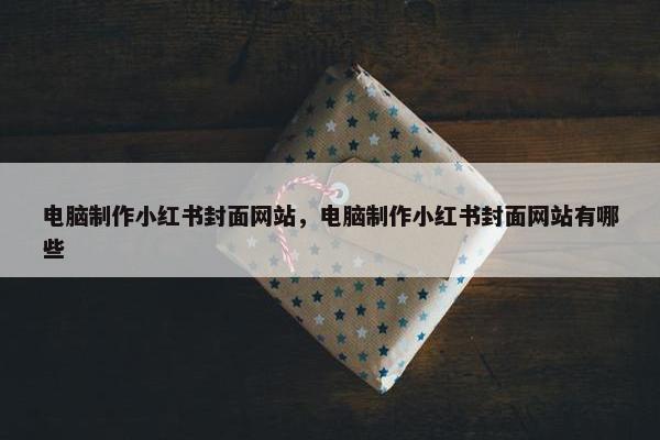 电脑制作小红书封面网站，电脑制作小红书封面网站有哪些