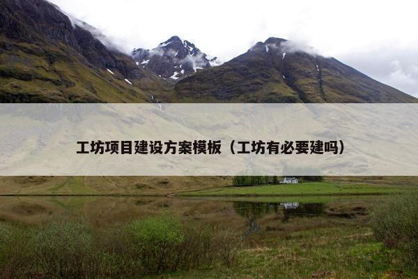 工坊项目建设方案模板（工坊有必要建吗）