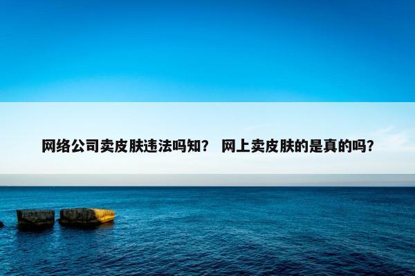 网络公司卖皮肤违法吗知？ 网上卖皮肤的是真的吗？