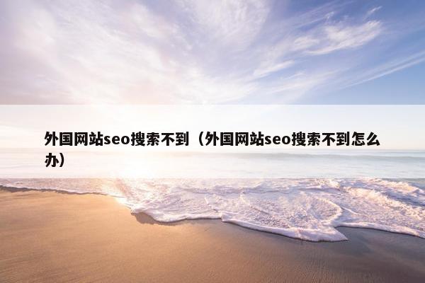 外国网站seo搜索不到（外国网站seo搜索不到怎么办）