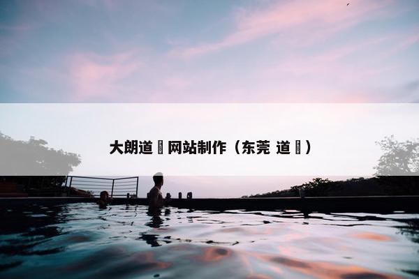 大朗道滘网站制作（东莞 道滘）