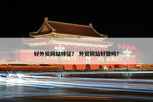 好外贸网站特征？ 外贸网站好做吗？