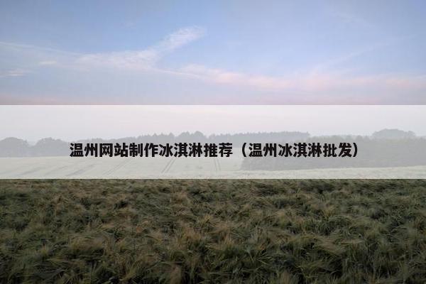温州网站制作冰淇淋推荐（温州冰淇淋批发）