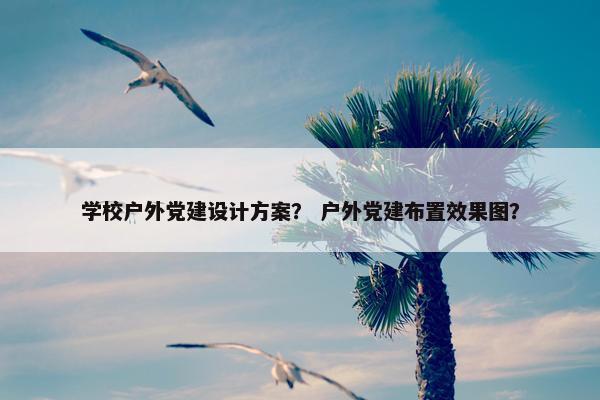学校户外党建设计方案？ 户外党建布置效果图？
