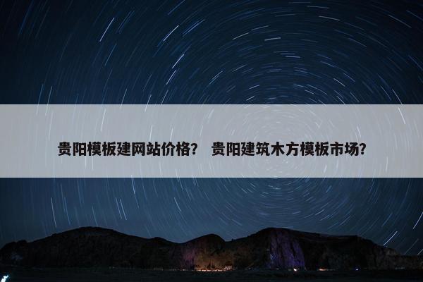 贵阳模板建网站价格？ 贵阳建筑木方模板市场？