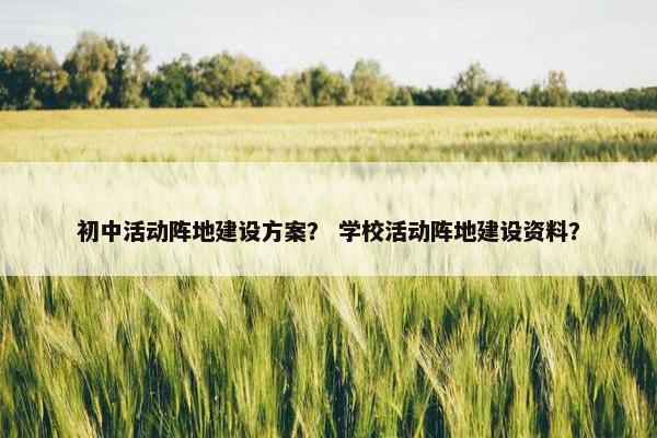 初中活动阵地建设方案？ 学校活动阵地建设资料？