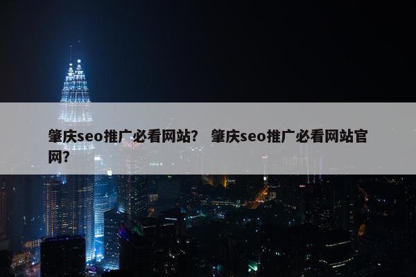 肇庆seo推广必看网站？ 肇庆seo推广必看网站官网？