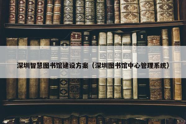 深圳智慧图书馆建设方案（深圳图书馆中心管理系统）
