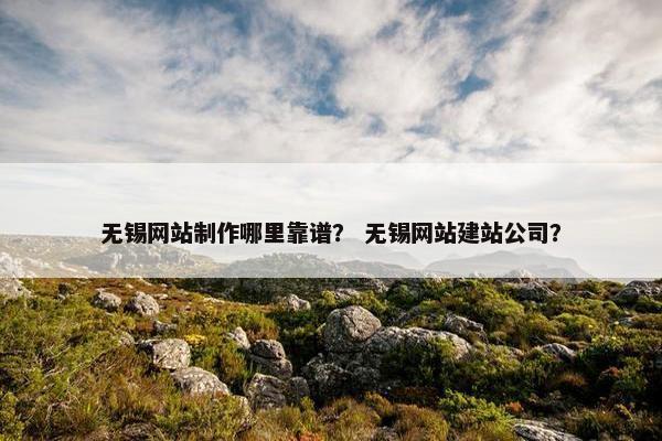 无锡网站制作哪里靠谱？ 无锡网站建站公司？