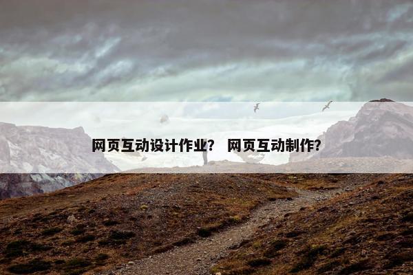 网页互动设计作业？ 网页互动制作？