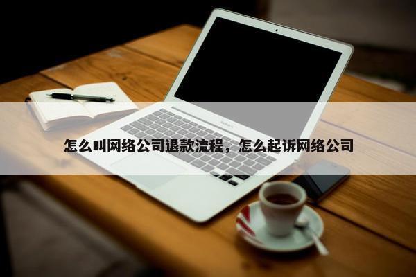 怎么叫网络公司退款流程，怎么起诉网络公司