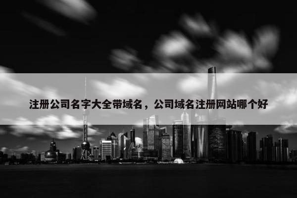 注册公司名字大全带域名，公司域名注册网站哪个好