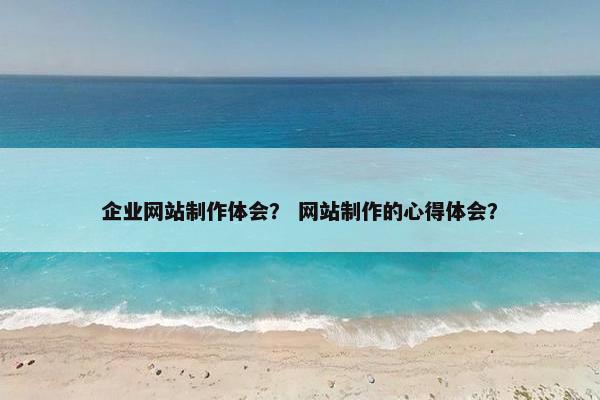 企业网站制作体会？ 网站制作的心得体会？