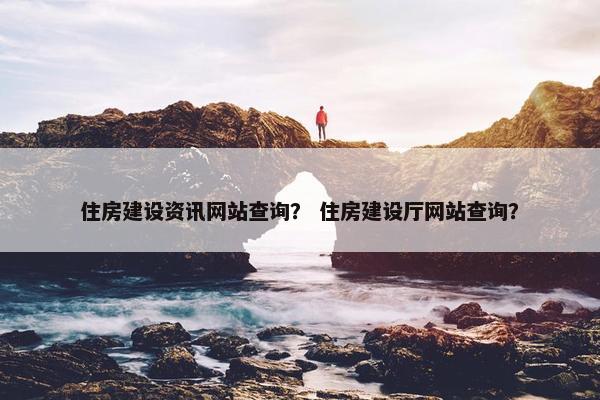 住房建设资讯网站查询？ 住房建设厅网站查询？
