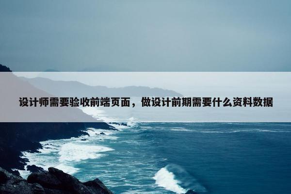 设计师需要验收前端页面，做设计前期需要什么资料数据